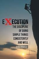 Execution: The Discipline of Doing Simple Things Consistently and Well - John Walton - cover