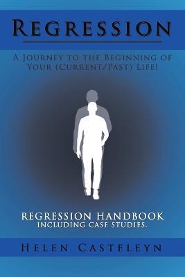 Regression: A Journey to the Beginning of Your (Current/Past) Life!: Regression Handbook Including Case Studies. - Helen Casteleyn - cover