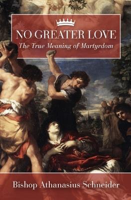 No Greater Love: The True Meaning of Martyrdom - Athanasius Schneider - cover