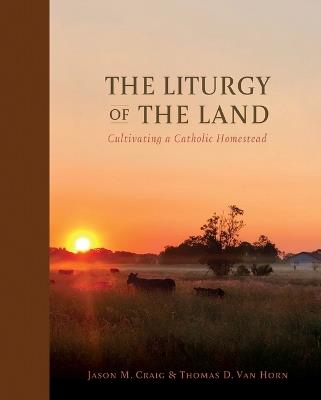 The Liturgy of the Land: Cultivating a Catholic Homestead - Jason M Craig,Thomas D Van Horn - cover