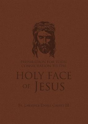 Preparation for Total Consecration to the Holy Face of Jesus: How God Draws the Soul Into the Purgative, Illuminative, and Unitive Ways - Lawrence Daniel Carney - cover