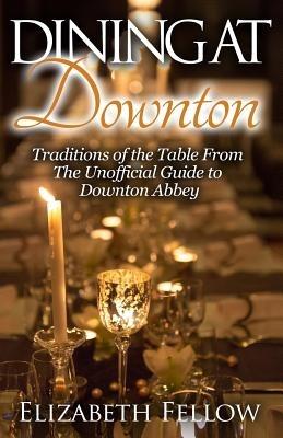 Dining at Downton: Traditions of the Table From The Unofficial Guide to Downton Abbey - Elizabeth Fellow - cover