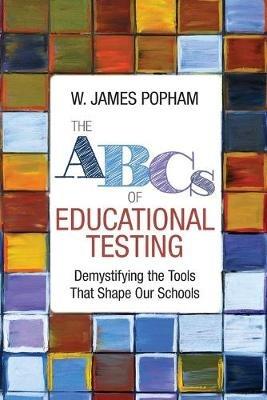 The ABCs of Educational Testing: Demystifying the Tools That Shape Our Schools - W. James Popham - cover