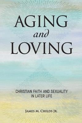 Aging and Loving: Christian Faith and Sexuality in Later Life - James M. Childs - cover
