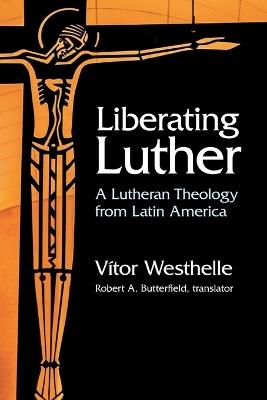 Liberating Luther: A Lutheran Theology from Latin America - Vitor Westhelle - cover