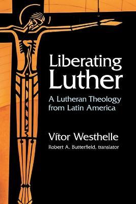 Liberating Luther: A Lutheran Theology from Latin America - Vitor Westhelle - cover