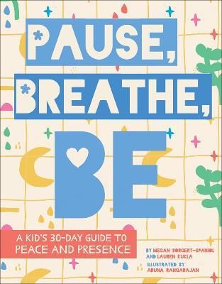 Pause, Breathe, Be: A Kid's 30-Day Guide to Peace and Presence - Megan Borgert-Spaniol,Lauren Kukla,Aruna Rangarajan - cover