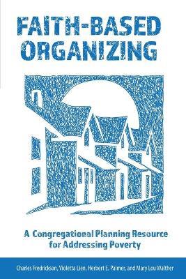 Faith-Based Organizing: A Congregational Planning Resource for Addressing Poverty - Charles Fredrickson,Violetta Lien,Herbert E. Palmer - cover