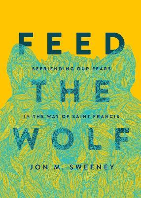Feed the Wolf: Befriending Our Fears in the Way of Saint Francis - Jon M. Sweeney - cover