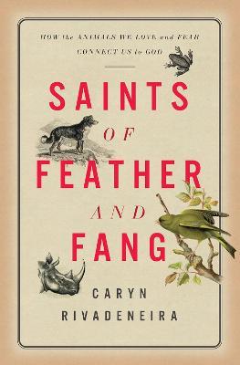 Saints of Feather and Fang: How the Animals We Love and Fear Connect Us to God - Caryn Rivadeneira - cover