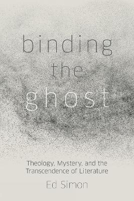Binding the Ghost: Theology, Mystery, and the Transcendence of Literature - Ed Simon - cover