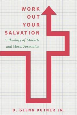 Work Out Your Salvation: A Theology of Markets and Moral Formation - D. Glenn Butner - cover