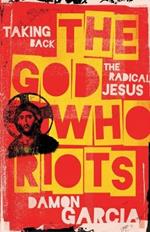 The God Who Riots: Taking Back the Radical Jesus