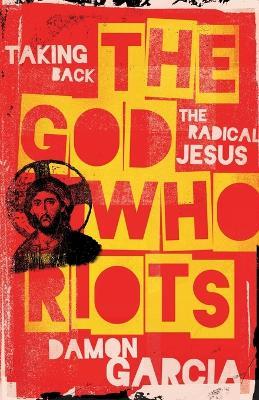The God Who Riots: Taking Back the Radical Jesus - Damon Garcia - cover