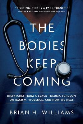 The Bodies Keep Coming: Dispatches from a Black Trauma Surgeon on Racism, Violence, and How We Heal - Brian H. Williams - cover