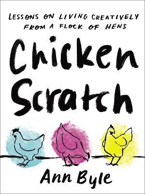 Chicken Scratch: Lessons on Living Creatively from a Flock of Hens - Ann Byle - cover