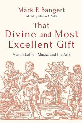 That Divine and Most Excellent Gift: Martin Luther, Music, and the Arts - Mark P. Bangert - cover