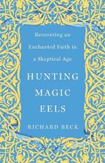 Hunting Magic Eels: Recovering an Enchanted Faith in a Skeptical Age