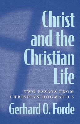 Christ and the Christian Life: Two Essays from Christian Dogmatics - Gerhard O. Forde - cover
