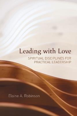 Leading with Love: Spiritual Disciplines for Practical Leadership - Elaine A. Robinson - cover
