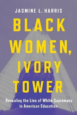 Black Women, Ivory Tower: Revealing the Lies of White Supremacy in American Education - Jasmine L. Harris - cover