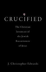 Crucified: The Christian Invention of the Jewish Executioners of Jesus