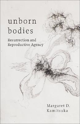 Unborn Bodies: Resurrection and Reproductive Agency - Margaret D. Kamitsuka - cover