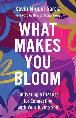 What Makes You Bloom: Cultivating a Practice for Connecting with Your Divine Self - Kevin Miguel Garcia - cover