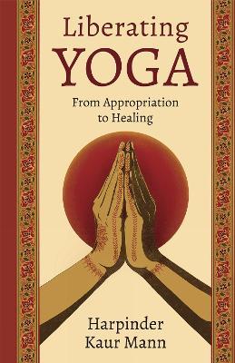 Liberating Yoga: From Appropriation to Healing - Harpinder Kaur Mann - cover