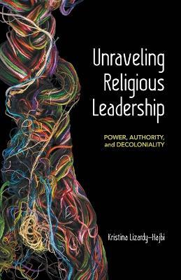 Unraveling Religious Leadership: Power, Authority, and Decoloniality - Kristina Lizardy-Hajbi - cover