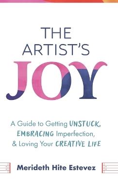 The Artist's Joy: A Guide to Getting Unstuck, Embracing Imperfection, and Loving Your Creative Life - Merideth Hite Estevez - cover
