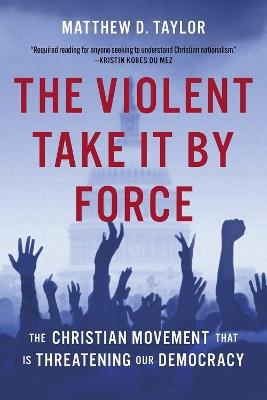 The Violent Take It by Force: The Christian Movement That Is Threatening Our Democracy - Matthew D. Taylor - cover
