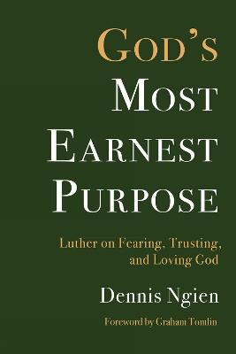 God's Most Earnest Purpose: Luther on Fearing, Trusting, and Loving God - Dennis Ngien - cover