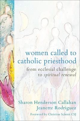 Women Called to Catholic Priesthood: From Ecclesial Challenge to Spiritual Renewal - Sharon Henderson Callahan,Jeanette Rodriguez - cover