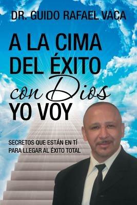 A la cima del exito con Dios yo voy: Secretos que estan en ti para llegar al exito total - Guido Rafael Vaca - cover
