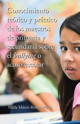 Conocimiento teorico y practico de los maestros de primaria y secundaria sobre el bullying o acoso escolar - Nilda Martir-Rivera - cover