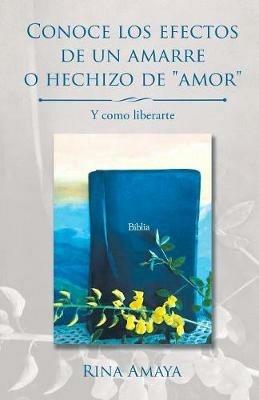 Conoce los efectos de un amarre o hechizo de amor: Y como liberarte - Rina Amaya - cover