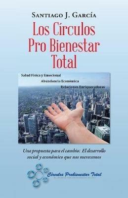 Los Circulos Pro Bienestar Total: Una Propuesta Para El Cambio: El Desarrollo Social Y Economico Que Nos Merecemos - Santiago Garcia - cover