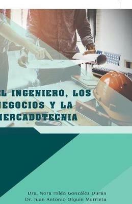 El Ingeniero, Los Negocios Y La Mercadotecnia - Dra Nora Hilda Gonzalez Duran,Juan Antonio Olguin Murrieta,Juan Carlos Guzman Garcia - cover