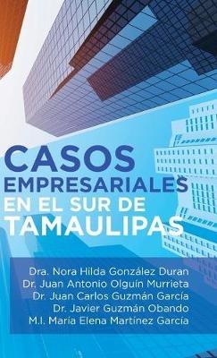 Casos Empresariales En El Sur De Tamaulipas - Dra Nora Hilda González Duran,Juan Antonio Olguín Murrieta,Juan Carlos Guzmán García - cover