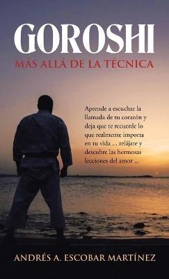 Goroshi Más Allá De La Técnica: Aprende a Escuchar La Llamada De Tu Corazón Y Deja Que Te Recuerde Lo Que Realmente Importa En Tu Vida ... Relájate Y Descubre Las Hermosas Lecciones Del Amor ... - Andrés A Escobar Martínez - cover