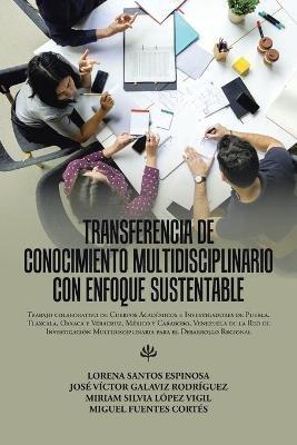 Transferencia De Conocimiento Multidisciplinario Con Enfoque Sustentable: Trabajo Colaborativo De Cuerpos Academicos E Investigadores De Puebla, Tlaxcala, Oaxaca Y Veracruz, Mexico Y Carabobo, Venezuela De La Red De Investigacion Multidisciplinaria Para El Desarrollo Regional - Lorena Espinosa Santos,Jose Victor Rodriguez Galaviz,Miriam Silvia Vigil Lopez - cover