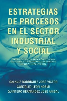 Estrategias de Procesos En El Sector Industrial Y Social: Colaboración Entre Cuerpos Académicos Tlaxcala, Puebla E Institución Universitaria Colegio Mayor de Antioquia Colombia Medellin. - José Víctor Galaviz Rodríguez,Noemí González León,José Anibal Quintero Hernández - cover