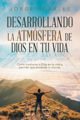 Desarrollando la atmósfera de Dios en tu vida: Como involucrar a Dios en tu vida y permitir que encienda tu mundo - Jorge Rosales - cover