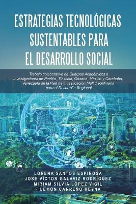 Estrategias Tecnológicas Sustentables para el Desarrollo Social: Trabajo colaborativo de Cuerpos Académicos e Investigadores de Puebla, Tlaxcala, Oaxaca, México y Carabobo, Venezuela de la Red de Investigación Multidisciplinaria para el Desarrollo Regional - Lorena Santos Espinosa,José Víctor Galaviz Rodríguez,Miriam Silvia López Vigil - cover