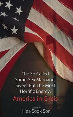 The So Called Same-Sex Marriage, Sweet But the Most Horrific Enemy: America in Crisis - Hea Sook Son - cover