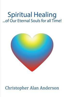 Spiritual Healing ...of Our Eternal Souls for all Time! - Christopher Alan Anderson - cover