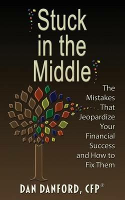 Stuck in the Middle: The Mistakes That Jeopardize Your Financial Success and How to Fix Them - Dan Danford - cover