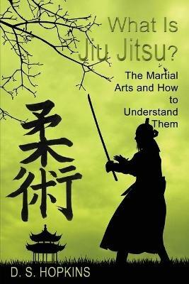 What Is Jiu Jitsu? The Martial Arts And How To Understand Them - D S Hopkins - cover