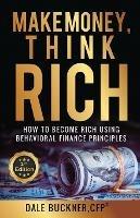 Make Money, Think Rich: How to Use Behavioral Finance Principles to Become Rich - Dale Buckner - cover